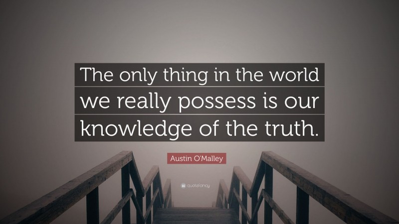 Austin O'Malley Quote: “The only thing in the world we really possess is our knowledge of the truth.”
