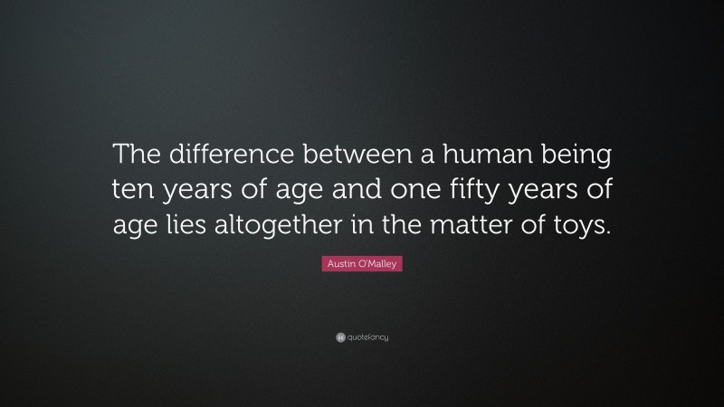 Austin O'Malley Quote: “The difference between a human being ten years of age and one fifty years of age lies altogether in the matter of toys.”