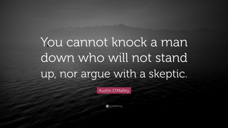 Austin O'Malley Quote: “You cannot knock a man down who will not stand up, nor argue with a skeptic.”