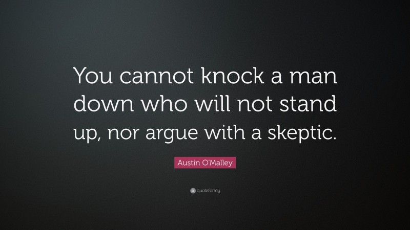 Austin O'Malley Quote: “You cannot knock a man down who will not stand up, nor argue with a skeptic.”