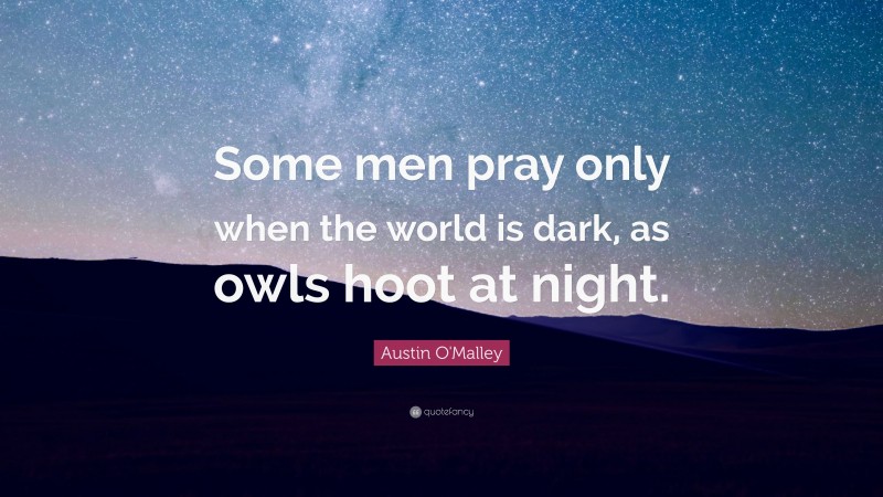 Austin O'Malley Quote: “Some men pray only when the world is dark, as owls hoot at night.”