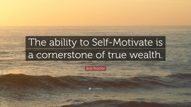 Bob Proctor Quote: “The ability to Self-Motivate is a cornerstone of true wealth.”