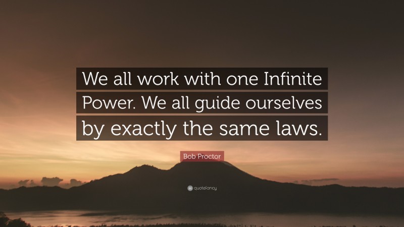 Bob Proctor Quote: “We all work with one Infinite Power. We all guide ourselves by exactly the same laws.”