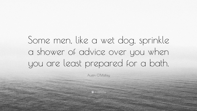 Austin O'Malley Quote: “Some men, like a wet dog, sprinkle a shower of advice over you when you are least prepared for a bath.”