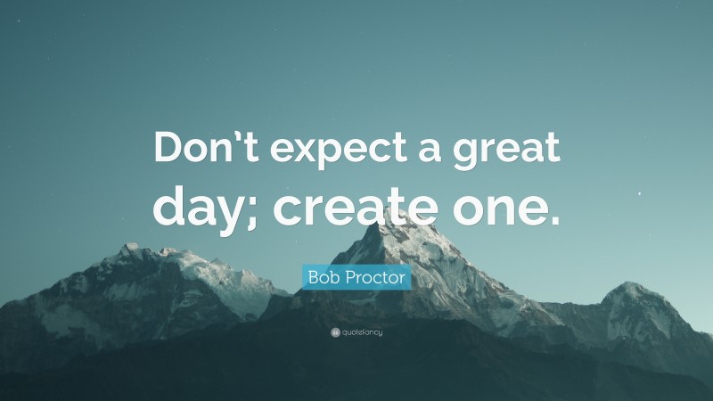 Bob Proctor Quote: “Don’t expect a great day; create one.”