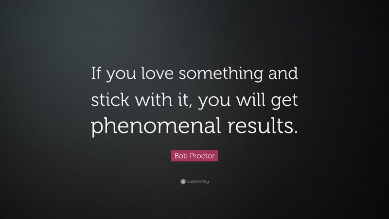 Bob Proctor Quote: “If you love something and stick with it, you will get phenomenal results.”