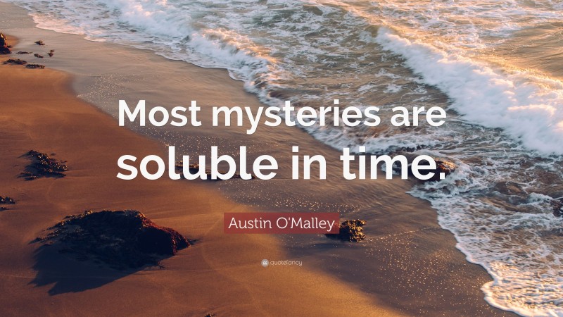 Austin O'Malley Quote: “Most mysteries are soluble in time.”