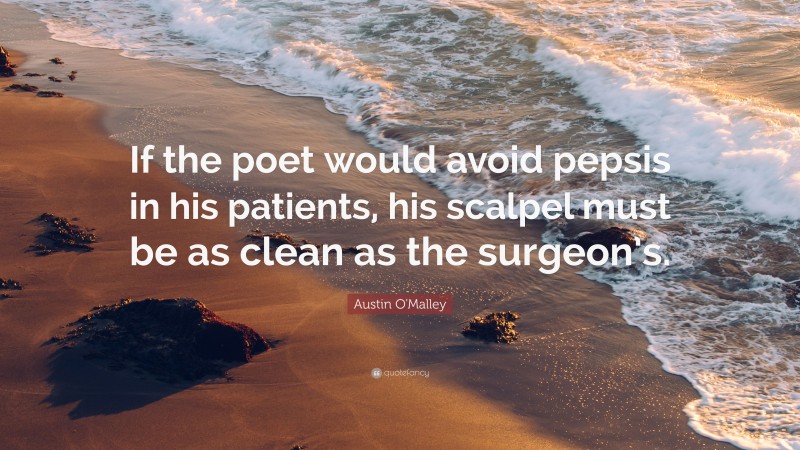 Austin O'Malley Quote: “If the poet would avoid pepsis in his patients, his scalpel must be as clean as the surgeon’s.”