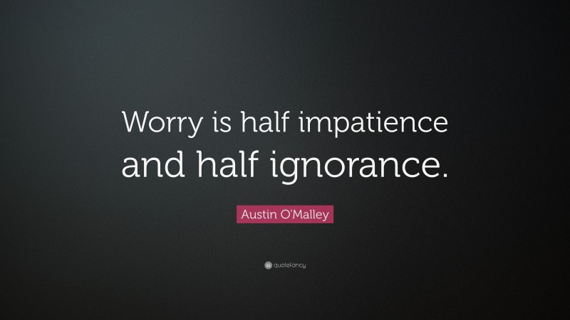Austin O'Malley Quote: “Worry is half impatience and half ignorance.”