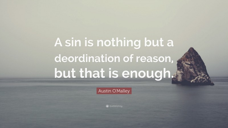 Austin O'Malley Quote: “A sin is nothing but a deordination of reason, but that is enough.”