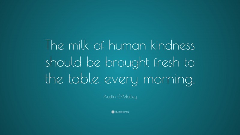 Austin O'Malley Quote: “The milk of human kindness should be brought fresh to the table every morning.”