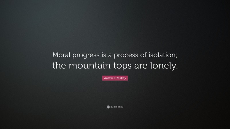 Austin O'Malley Quote: “Moral progress is a process of isolation; the mountain tops are lonely.”