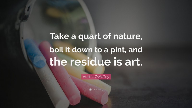 Austin O'Malley Quote: “Take a quart of nature, boil it down to a pint, and the residue is art.”