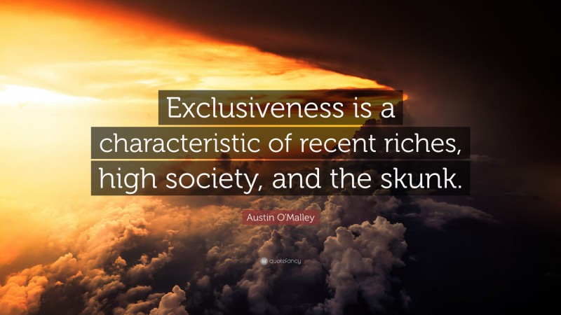 Austin O'Malley Quote: “Exclusiveness is a characteristic of recent riches, high society, and the skunk.”