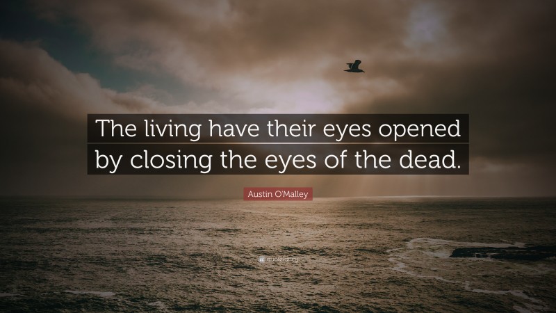 Austin O'Malley Quote: “The living have their eyes opened by closing the eyes of the dead.”