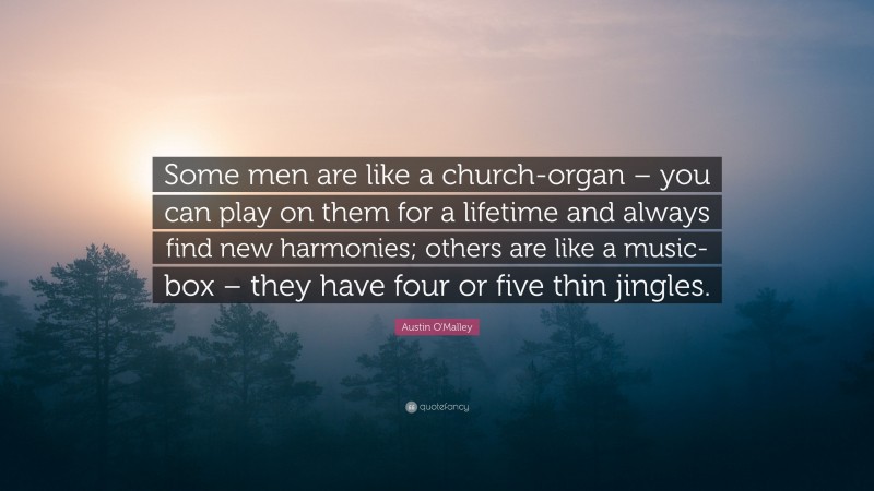 Austin O'Malley Quote: “Some men are like a church-organ – you can play on them for a lifetime and always find new harmonies; others are like a music-box – they have four or five thin jingles.”