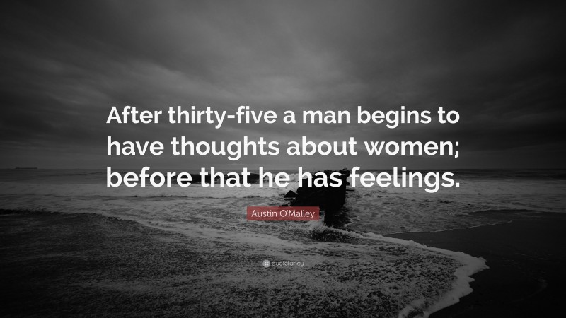 Austin O'Malley Quote: “After thirty-five a man begins to have thoughts about women; before that he has feelings.”