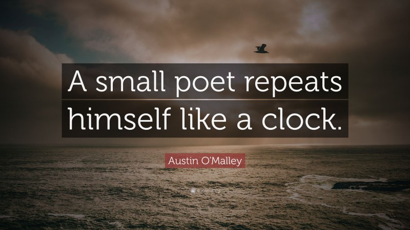 Austin O'Malley Quote: “A small poet repeats himself like a clock.”