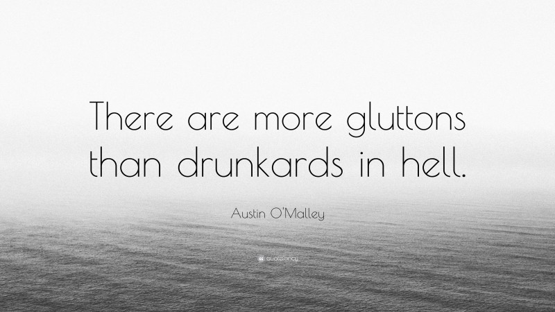 Austin O'Malley Quote: “There are more gluttons than drunkards in hell.”