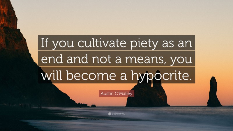 Austin O'Malley Quote: “If you cultivate piety as an end and not a means, you will become a hypocrite.”