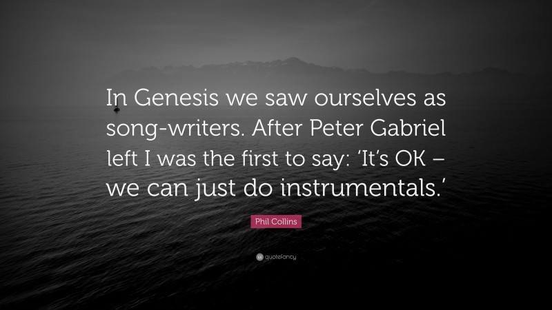 Phil Collins Quote: “In Genesis we saw ourselves as song-writers. After Peter Gabriel left I was the first to say: ‘It’s OK – we can just do instrumentals.’”