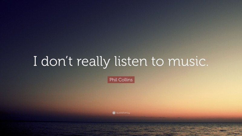 Phil Collins Quote: “I don’t really listen to music.”