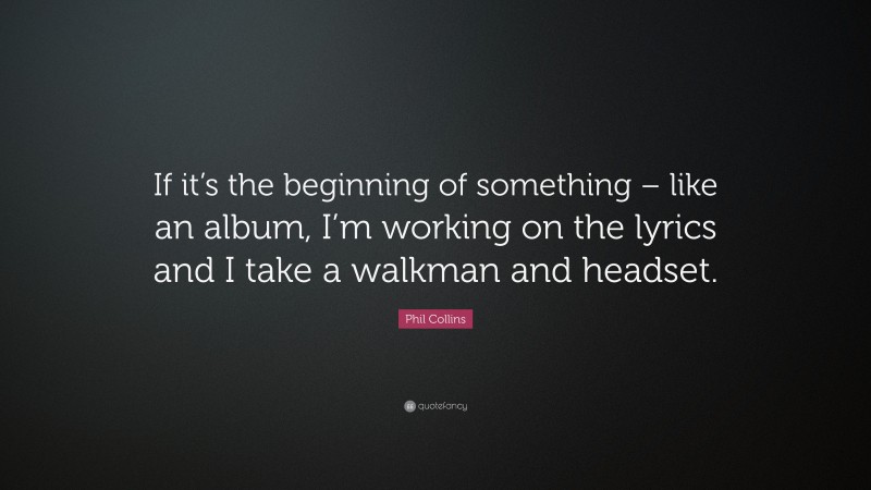 Phil Collins Quote: “If it’s the beginning of something – like an album, I’m working on the lyrics and I take a walkman and headset.”