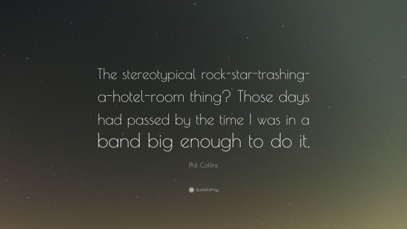 Phil Collins Quote: “The stereotypical rock-star-trashing-a-hotel-room thing? Those days had passed by the time I was in a band big enough to do it.”
