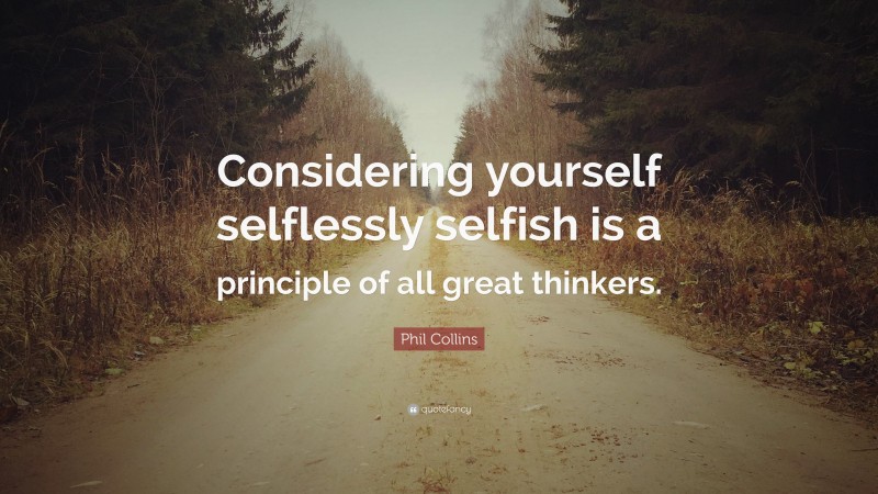 Phil Collins Quote: “Considering yourself selflessly selfish is a principle of all great thinkers.”