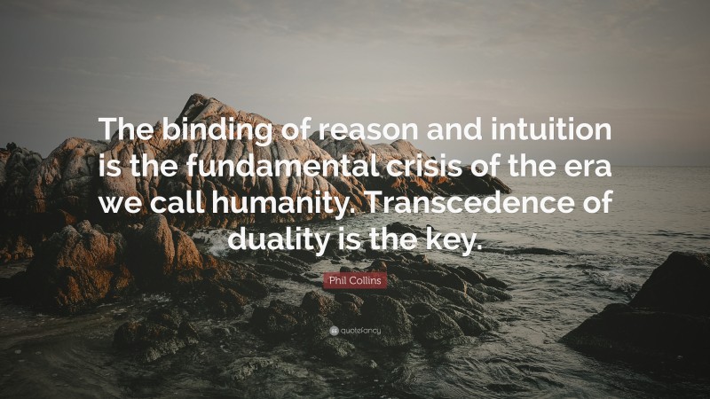 Phil Collins Quote: “The binding of reason and intuition is the fundamental crisis of the era we call humanity. Transcedence of duality is the key.”