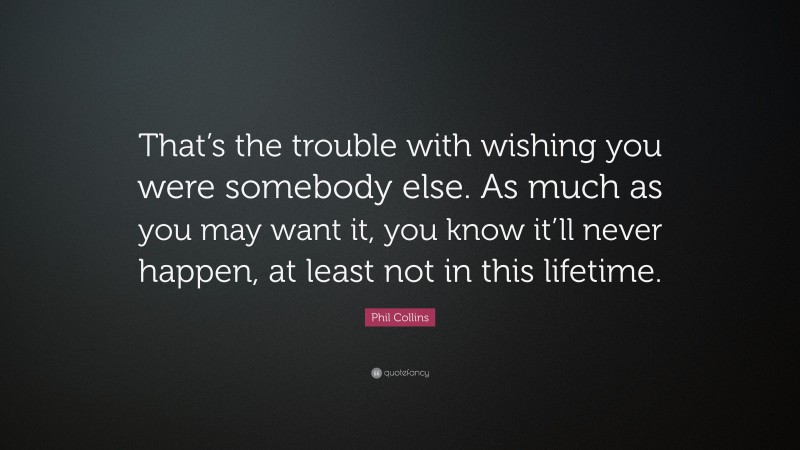 Phil Collins Quote: “That’s the trouble with wishing you were somebody else. As much as you may want it, you know it’ll never happen, at least not in this lifetime.”