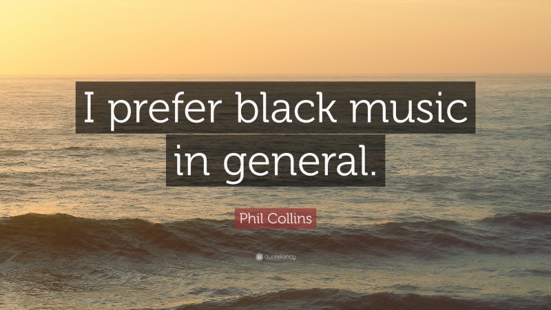 Phil Collins Quote: “I prefer black music in general.”