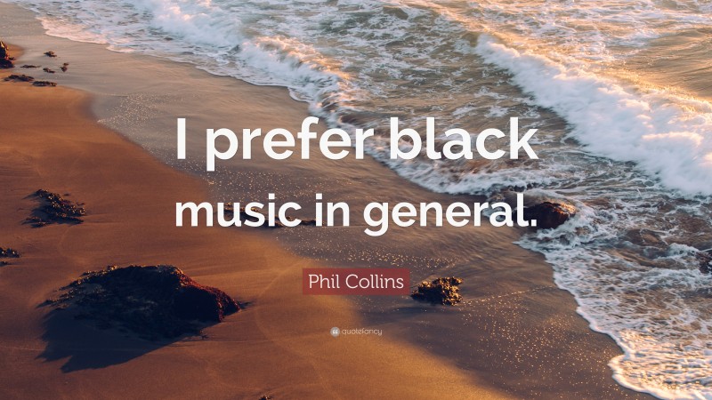 Phil Collins Quote: “I prefer black music in general.”