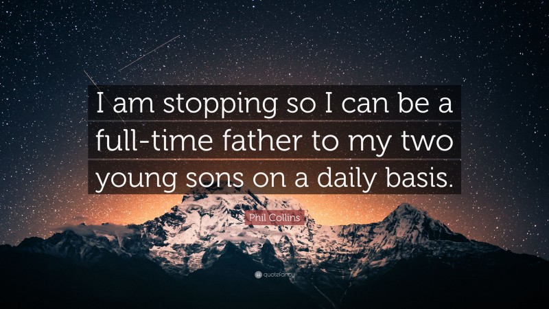 Phil Collins Quote: “I am stopping so I can be a full-time father to my two young sons on a daily basis.”