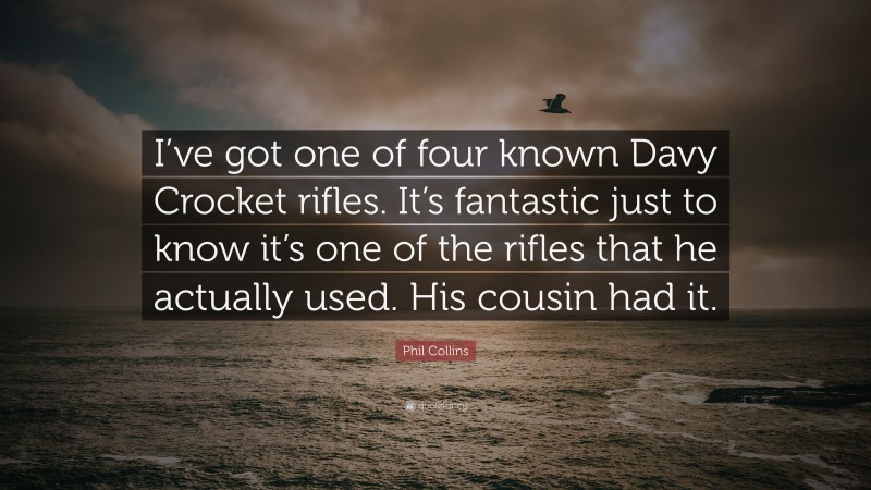 Phil Collins Quote: “I’ve got one of four known Davy Crocket rifles. It’s fantastic just to know it’s one of the rifles that he actually used. His cousin had it.”