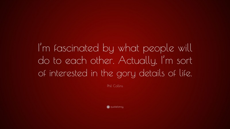 Phil Collins Quote: “I’m fascinated by what people will do to each other. Actually, I’m sort of interested in the gory details of life.”