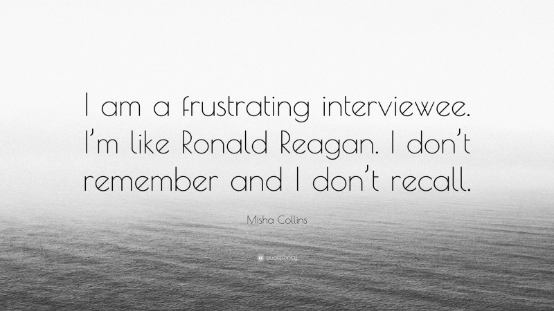 Misha Collins Quote: “I am a frustrating interviewee. I’m like Ronald Reagan. I don’t remember and I don’t recall.”