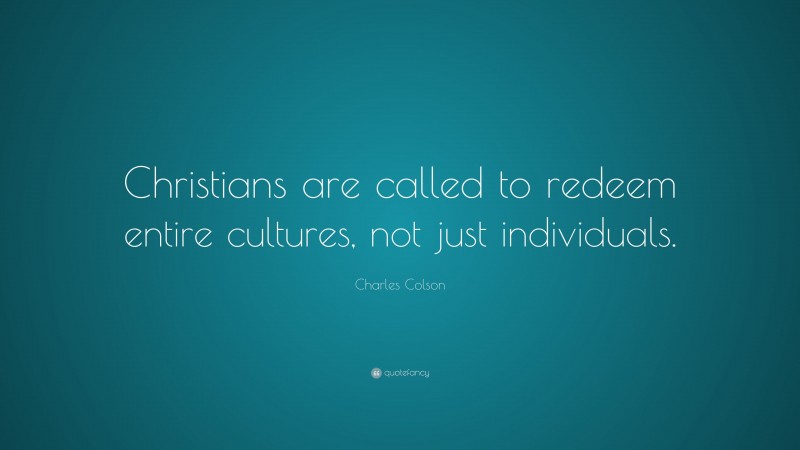 Charles Colson Quote: “Christians are called to redeem entire cultures, not just individuals.”