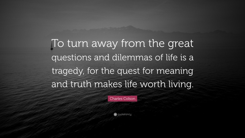 Charles Colson Quote: “To turn away from the great questions and dilemmas of life is a tragedy, for the quest for meaning and truth makes life worth living.”