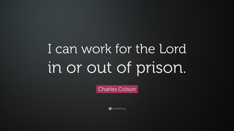 Charles Colson Quote: “I can work for the Lord in or out of prison.”