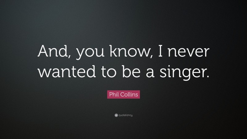 Phil Collins Quote: “And, you know, I never wanted to be a singer.”
