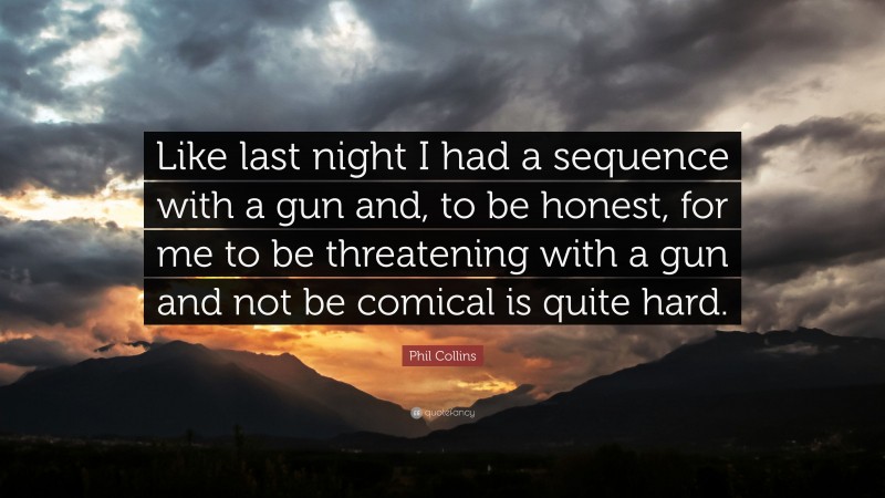 Phil Collins Quote: “Like last night I had a sequence with a gun and, to be honest, for me to be threatening with a gun and not be comical is quite hard.”