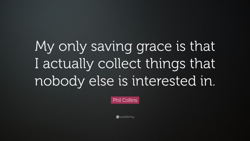 Phil Collins Quote: “My only saving grace is that I actually collect things that nobody else is interested in.”