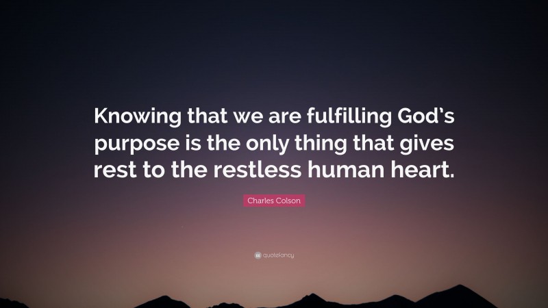 Charles Colson Quote: “Knowing that we are fulfilling God’s purpose is the only thing that gives rest to the restless human heart.”