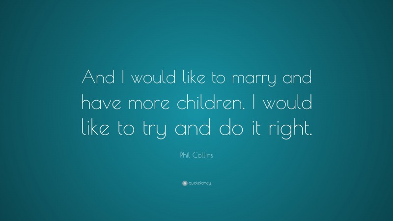 Phil Collins Quote: “And I would like to marry and have more children. I would like to try and do it right.”
