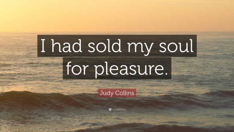 Judy Collins Quote: “I had sold my soul for pleasure.”