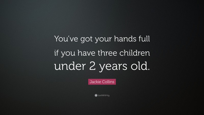 Jackie Collins Quote: “You’ve got your hands full if you have three children under 2 years old.”