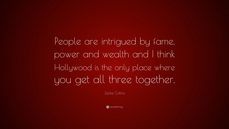 Jackie Collins Quote: “People are intrigued by fame, power and wealth and I think Hollywood is the only place where you get all three together.”