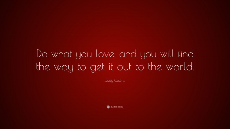Judy Collins Quote: “Do what you love, and you will find the way to get it out to the world.”