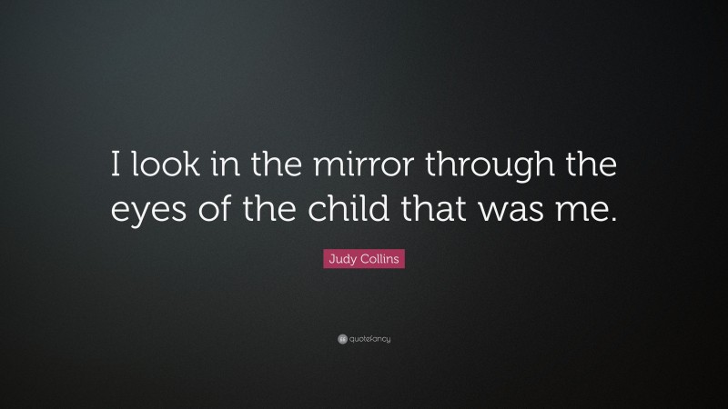 Judy Collins Quote: “I look in the mirror through the eyes of the child that was me.”